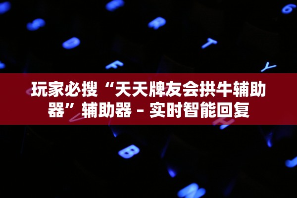 玩家必搜“天天牌友会拱牛辅助器	”辅助器 – 实时智能回复