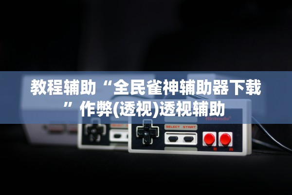 教程辅助“全民雀神辅助器下载”作弊(透视)透视辅助 