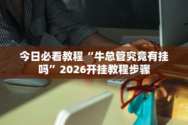 今日必看教程“牛总管究竟有挂吗	”2026开挂教程步骤