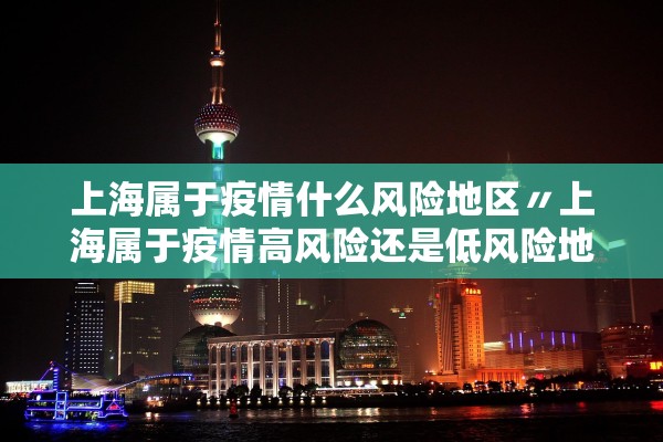上海属于疫情什么风险地区〃上海属于疫情高风险还是低风险地区
