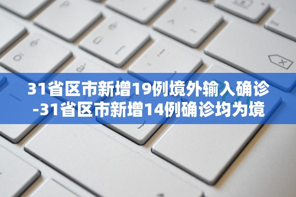 31省区市新增19例境外输入确诊-31省区市新增14例确诊均为境外输入 31省区市新增19例境外输入确诊-31省区市新增14例确诊均为境外输入