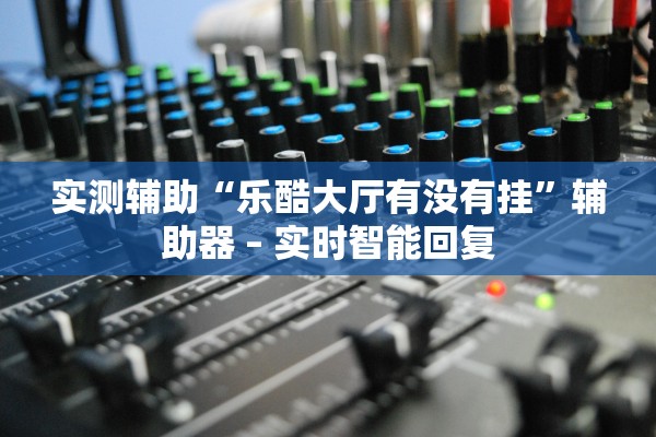 实测辅助“乐酷大厅有没有挂”辅助器 – 实时智能回复