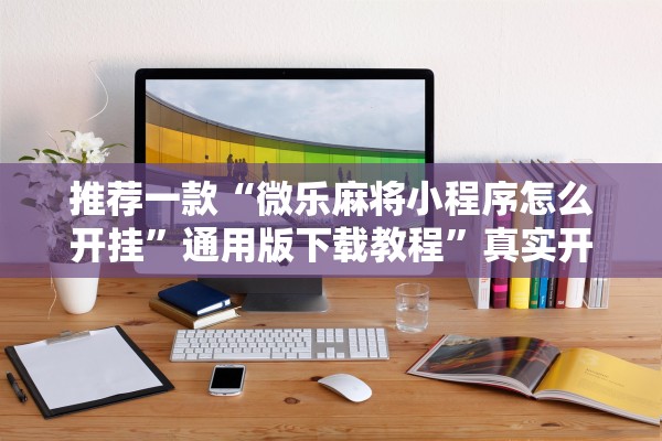 推荐一款“微乐麻将小程序怎么开挂”通用版下载教程”真实开挂技巧分享