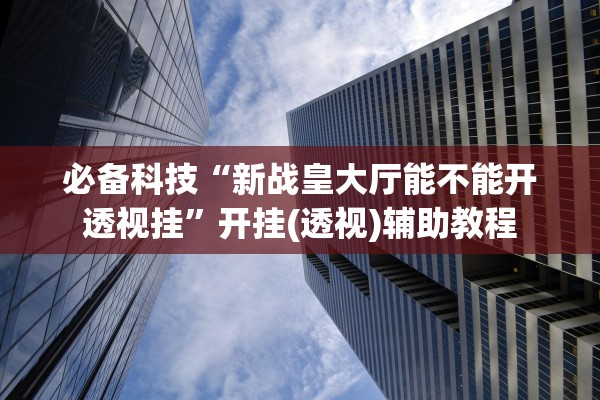 必备科技“新战皇大厅能不能开透视挂”开挂(透视)辅助教程