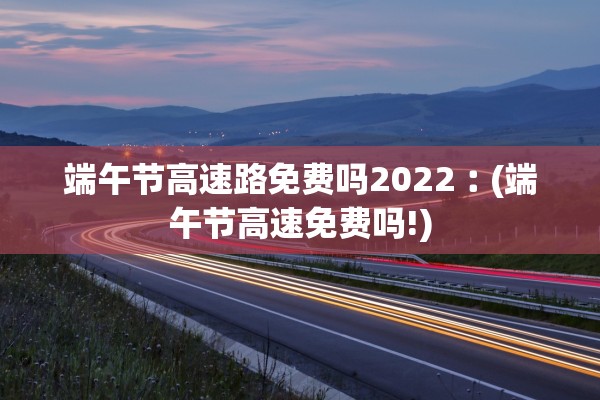 端午节高速路免费吗2022︰(端午节高速免费吗!)