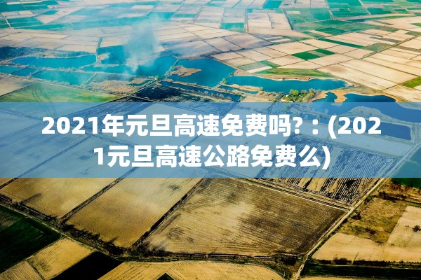 2021年元旦高速免费吗?︰(2021元旦高速公路免费么)