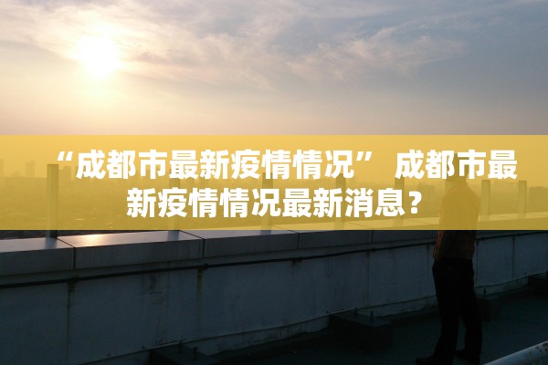 “成都市最新疫情情况” 成都市最新疫情情况最新消息？