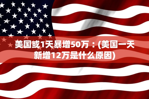 美国或1天暴增50万︰(美国一天新增12万是什么原因)