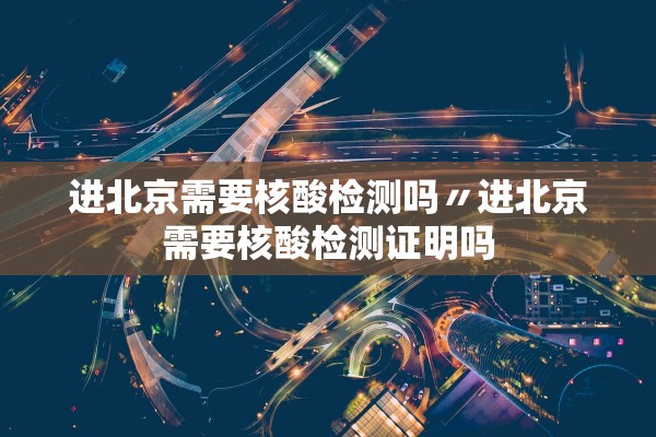 进北京需要核酸检测吗〃进北京需要核酸检测证明吗 进北京需要核酸检测吗〃进北京需要核酸检测证明吗