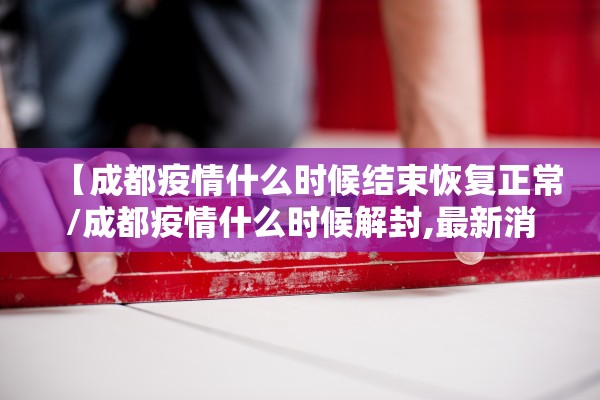 【成都疫情什么时候结束恢复正常/成都疫情什么时候解封,最新消息】