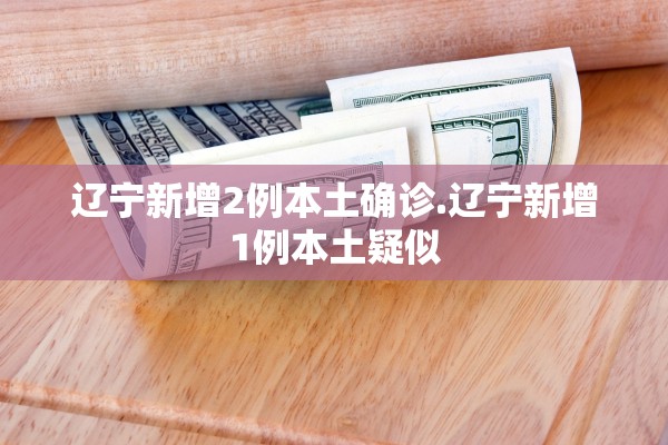 辽宁新增2例本土确诊.辽宁新增1例本土疑似