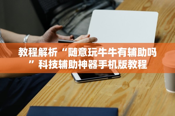 教程解析“随意玩牛牛有辅助吗	”科技辅助神器手机版教程