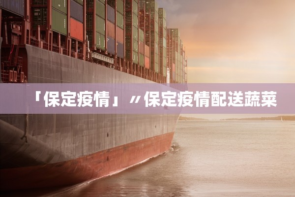 「保定疫情」〃保定疫情配送蔬菜 「保定疫情」〃保定疫情配送蔬菜