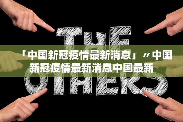 「中国新冠疫情最新消息」〃中国新冠疫情最新消息中国最新 「中国新冠疫情最新消息」〃中国新冠疫情最新消息中国最新