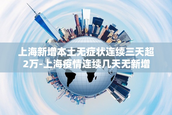 上海新增本土无症状连续三天超2万-上海疫情连续几天无新增 上海新增本土无症状连续三天超2万-上海疫情连续几天无新增