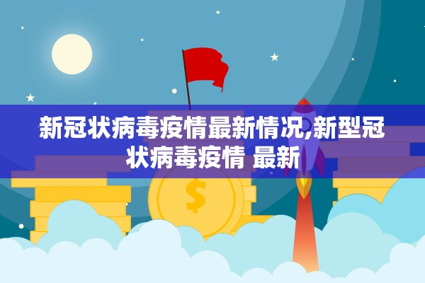 新冠状病毒疫情最新情况,新型冠状病毒疫情 最新