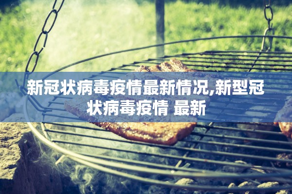 新冠状病毒疫情最新情况,新型冠状病毒疫情 最新