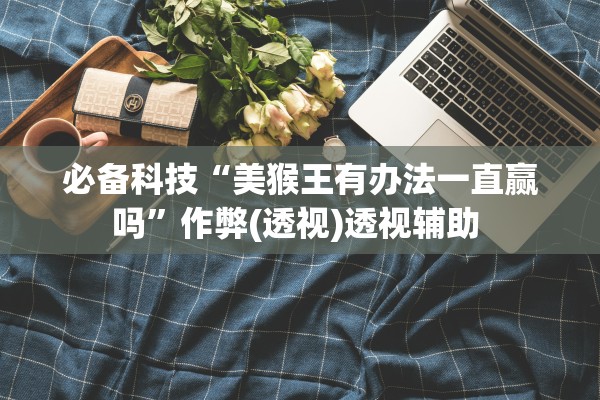 必备科技“美猴王有办法一直赢吗”作弊(透视)透视辅助 