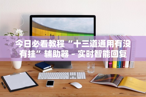今日必看教程“十三道通用有没有挂	”辅助器 – 实时智能回复