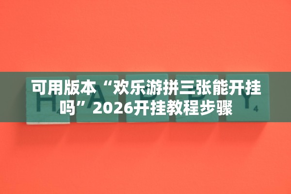 可用版本“欢乐游拼三张能开挂吗”2026开挂教程步骤