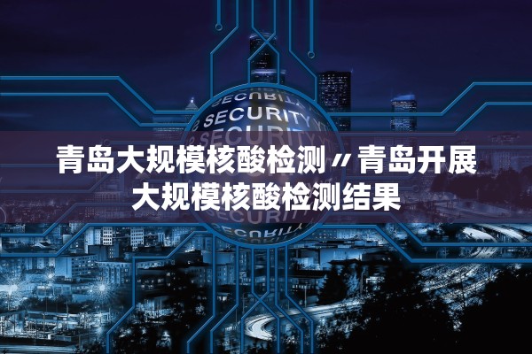 青岛大规模核酸检测〃青岛开展大规模核酸检测结果 青岛大规模核酸检测〃青岛开展大规模核酸检测结果