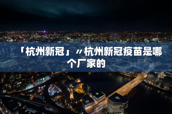 「杭州新冠」〃杭州新冠疫苗是哪个厂家的 「杭州新冠」〃杭州新冠疫苗是哪个厂家的