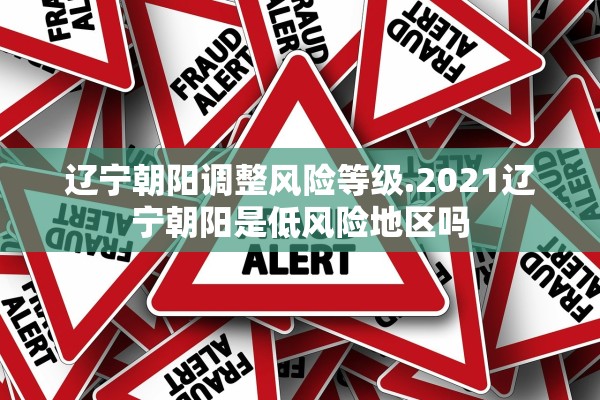 辽宁朝阳调整风险等级.2021辽宁朝阳是低风险地区吗 辽宁朝阳调整风险等级.2021辽宁朝阳是低风险地区吗