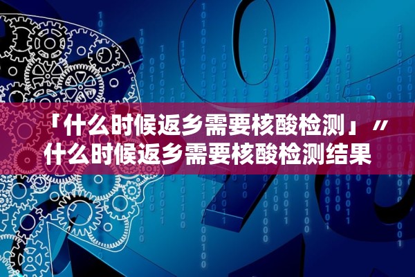 「什么时候返乡需要核酸检测」〃什么时候返乡需要核酸检测结果 「什么时候返乡需要核酸检测」〃什么时候返乡需要核酸检测结果