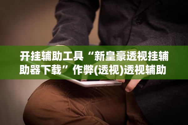 开挂辅助工具“新皇豪透视挂辅助器下载”作弊(透视)透视辅助 