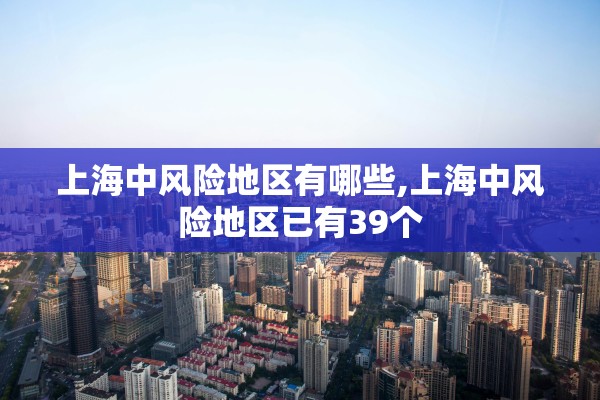 上海中风险地区有哪些,上海中风险地区已有39个 上海中风险地区有哪些,上海中风险地区已有39个