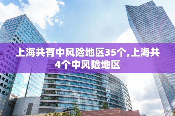 上海共有中风险地区35个,上海共4个中风险地区