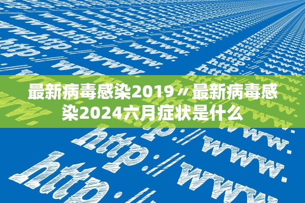 最新病毒感染2019〃最新病毒感染2024六月症状是什么 最新病毒感染2019〃最新病毒感染2024六月症状是什么