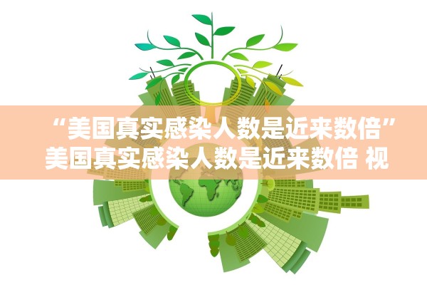 “美国真实感染人数是近来数倍” 美国真实感染人数是近来数倍 视频？