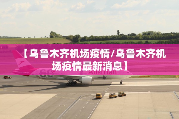 【乌鲁木齐机场疫情/乌鲁木齐机场疫情最新消息】 【乌鲁木齐机场疫情/乌鲁木齐机场疫情最新消息】