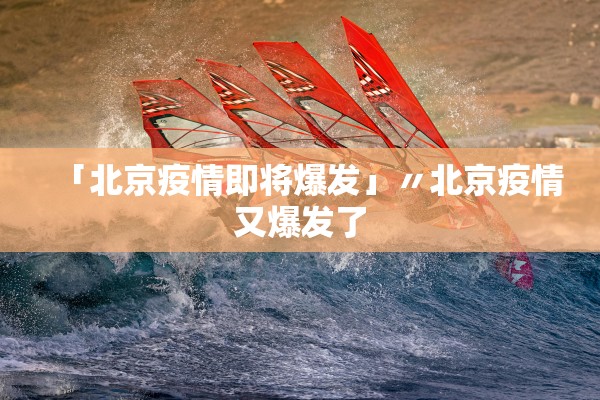「北京疫情即将爆发」〃北京疫情又爆发了 「北京疫情即将爆发」〃北京疫情又爆发了