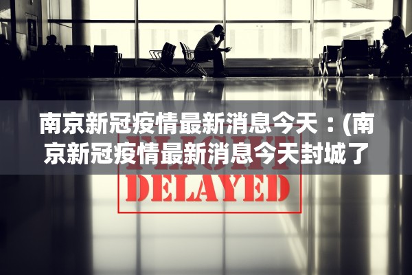 南京新冠疫情最新消息今天︰(南京新冠疫情最新消息今天封城了)