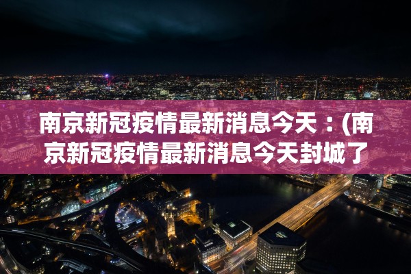 南京新冠疫情最新消息今天︰(南京新冠疫情最新消息今天封城了)