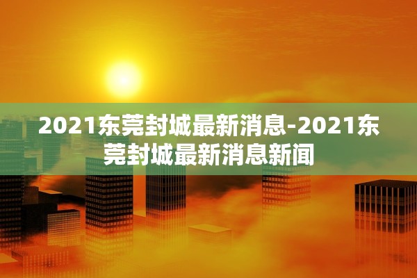 2021东莞封城最新消息-2021东莞封城最新消息新闻