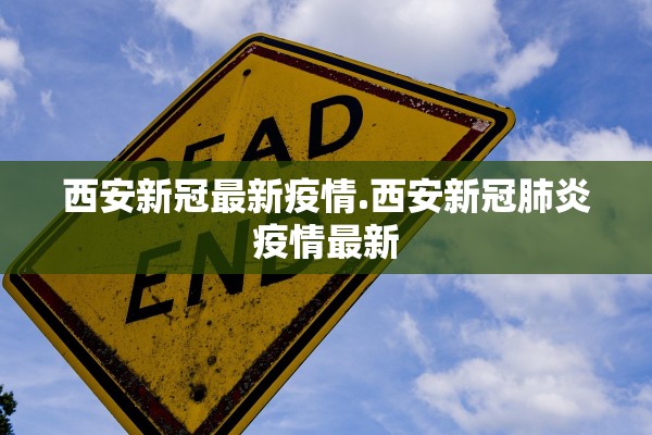 西安新冠最新疫情.西安新冠肺炎疫情最新 西安新冠最新疫情.西安新冠肺炎疫情最新