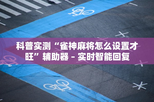 科普实测“雀神麻将怎么设置才旺”辅助器 – 实时智能回复