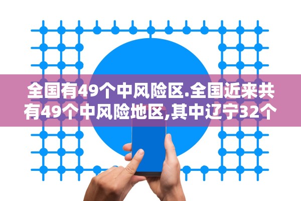 全国有49个中风险区.全国近来共有49个中风险地区,其中辽宁32个北京7个 全国有49个中风险区.全国近来共有49个中风险地区,其中辽宁32个北京7个