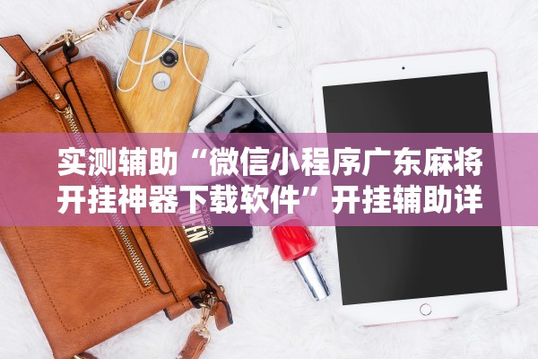 实测辅助“微信小程序广东麻将开挂神器下载软件	”开挂辅助详细步骤