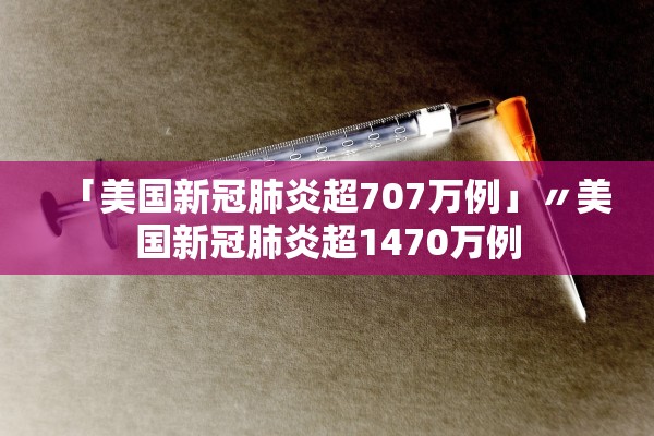 「美国新冠肺炎超707万例」〃美国新冠肺炎超1470万例 「美国新冠肺炎超707万例」〃美国新冠肺炎超1470万例