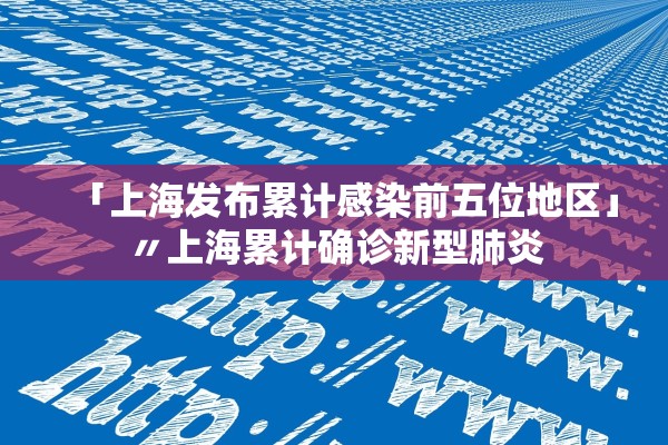 「上海发布累计感染前五位地区」〃上海累计确诊新型肺炎