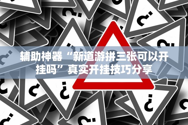 辅助神器“新道游拼三张可以开挂吗”真实开挂技巧分享