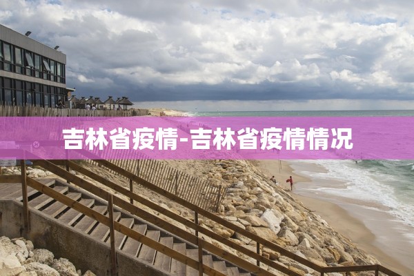 吉林省疫情-吉林省疫情情况 吉林省疫情-吉林省疫情情况