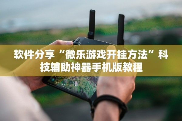 软件分享“微乐游戏开挂方法”科技辅助神器手机版教程