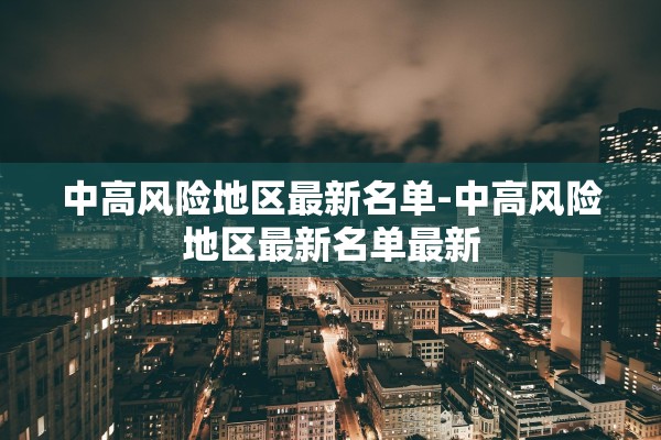 中高风险地区最新名单-中高风险地区最新名单最新 中高风险地区最新名单-中高风险地区最新名单最新