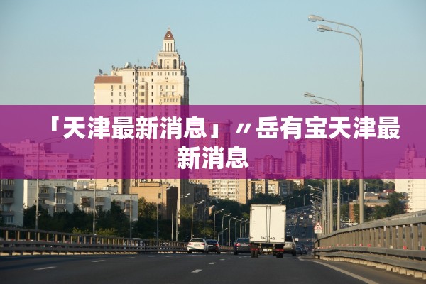 「天津最新消息」〃岳有宝天津最新消息 「天津最新消息」〃岳有宝天津最新消息
