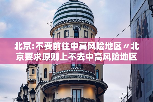 北京:不要前往中高风险地区〃北京要求原则上不去中高风险地区出差 北京:不要前往中高风险地区〃北京要求原则上不去中高风险地区出差